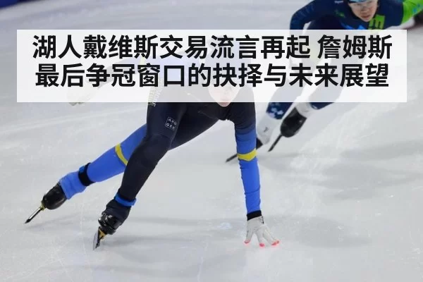 湖人戴维斯交易流言再起 詹姆斯最后争冠窗口的抉择与未来展望