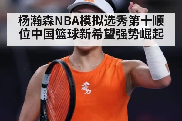 杨瀚森NBA模拟选秀第十顺位中国篮球新希望强势崛起