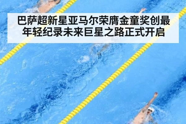 巴萨超新星亚马尔荣膺金童奖创最年轻纪录未来巨星之路正式开启