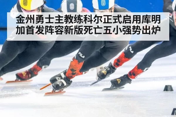 金州勇士主教练科尔正式启用库明加首发阵容新版死亡五小强势出炉