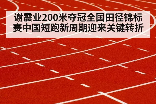谢震业200米夺冠全国田径锦标赛中国短跑新周期迎来关键转折