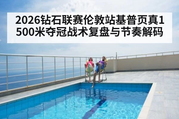 2026钻石联赛伦敦站基普页真1500米夺冠战术复盘与节奏解码