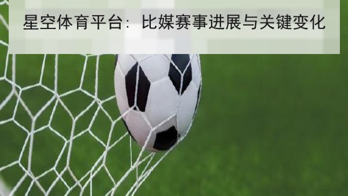 星空体育平台: 比媒赛事进展与关键变化