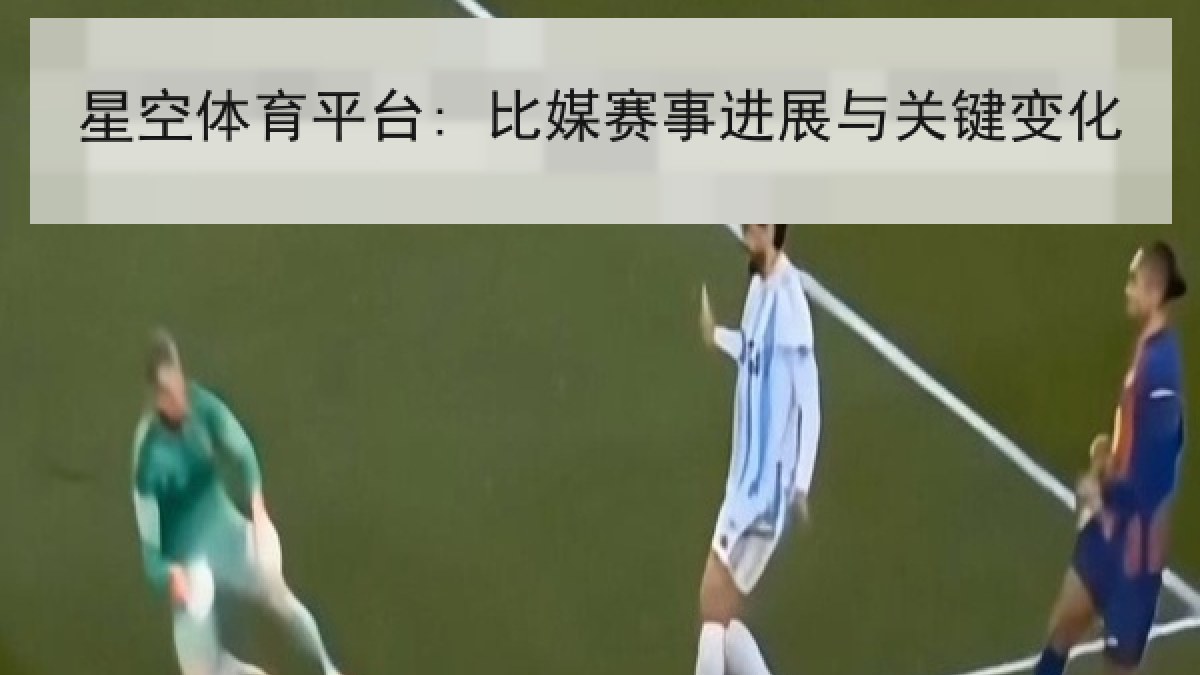 星空体育平台: 比媒赛事进展与关键变化